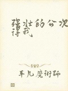 强壮的公次次弄得我