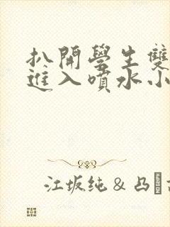 扒开学生双腿猛进入喷水小说