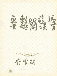 鱼刺po苏玛丽笔趣阁没有拼音