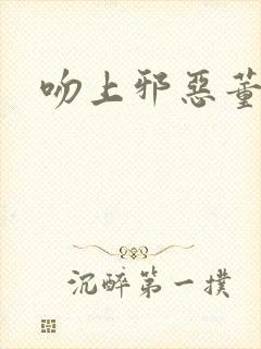 吻上邪恶董事长