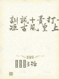 训诫+责打+规矩古风皇上皇后