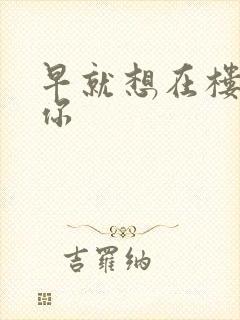 早就想在楼梯要你