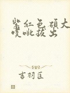 紫红色硕大噗呲噗呲拔出