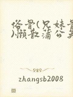 俗骨(兄妹骨科)懒散蒲公英结局