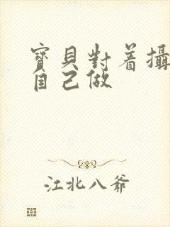 宝贝对着摄像头自己做