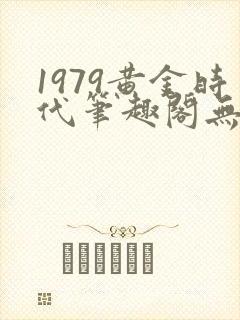 1979黄金时代笔趣阁无弹窗无错版