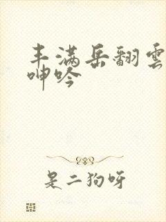 丰满岳翻云覆雨呻吟