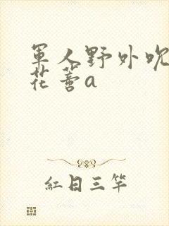 军人野外吮她的花蒂a