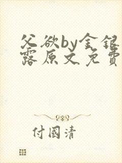 父欲by金银花露原文免费阅读笔趣阁