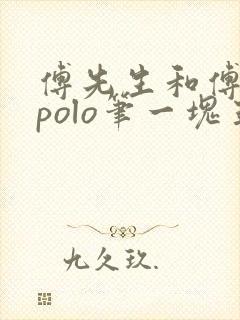 傅先生和傅太太polo笔一块五花肉