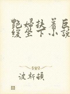 艳妇扶着巨龙缓缓坐下小说