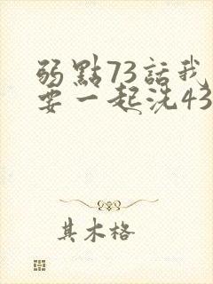 弱点73话我也要一起洗43321