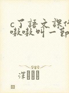 c了语文课代表嗷嗷叫一节课文