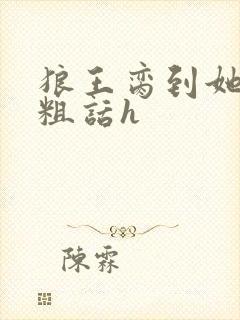 狼王脔到她乖h粗话h