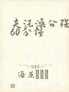 夫洗澡公强我了60分钟