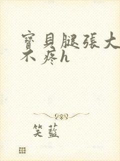 宝贝腿张大点就不疼h