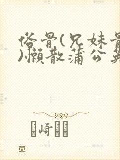 俗骨(兄妹骨科)懒散蒲公英结局