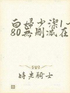 白妇少洁1~180无删减在线阅读