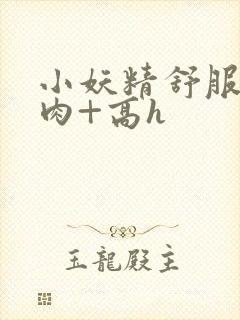 小妖精舒服吗+肉+高h