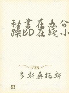 秘书在办公室被躁BD在线小说