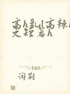 高h乱l高辣h文短篇h