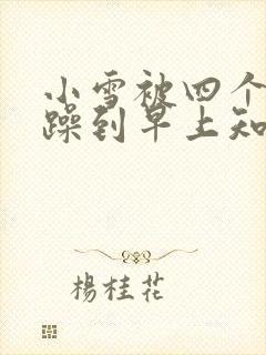 小雪被四个男人躁到早上知乎