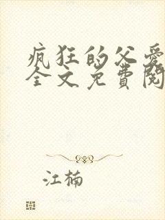 疯狂的父爱小说全文免费阅读