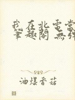 我在北电当教兽笔趣阁 无弹窗