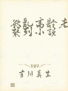 欲乱高龄老女人系列小说