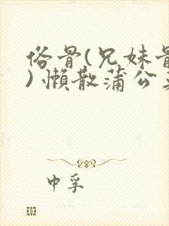 俗骨(兄妹骨科) 懒散蒲公英结局