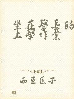 坐在学长的棒棒上学作业