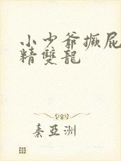 小少爷撅屁股授精双龙