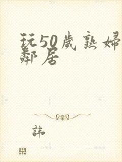 玩50岁熟妇女邻居