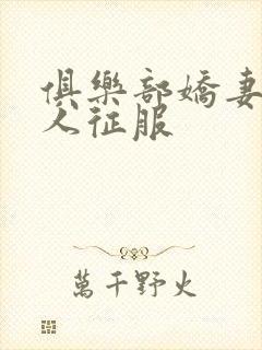 俱乐部娇妻被黑人征服