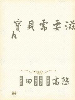 宝贝需要滋润了h