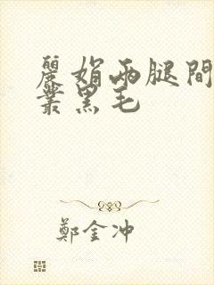 丽娟两腿间一大丛黑毛