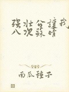 强壮公让我高潮八次苏晴