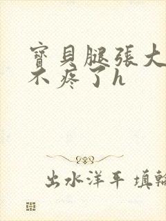 宝贝腿张大点就不疼了h