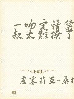 一吻定情禁欲小叔太难撩了