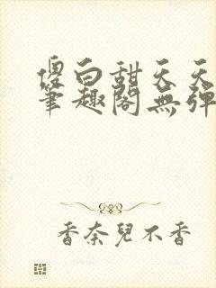 傻白甜天天挨 笔趣阁无弹窗