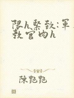 限h紧致:军人教官肉h