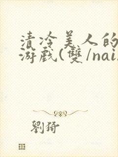 清冷美人的神奇游戏(双/nai)