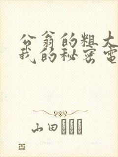 公翁的粗大放进我的秘密电影