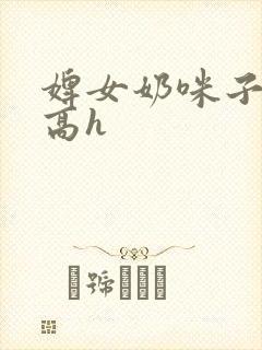 婢女奶咪子真大高h