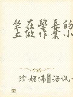 坐在学长的巨大上做作业小说