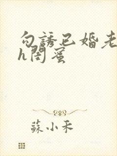 勾诱已婚老男人h闺蜜