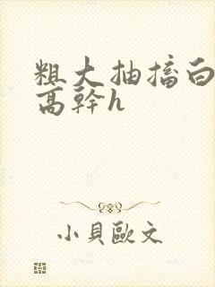 粗大抽搐白浊h高干h