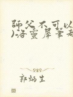 师父不可以(限)洛灵犀笔趣阁无弹窗