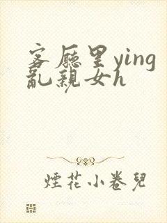 客厅里ying乱亲女h