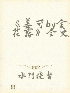 《姜可by金银花露》全文免费阅读